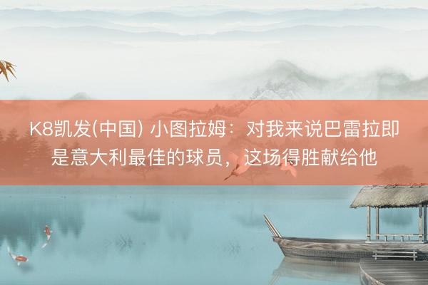 K8凯发(中国) 小图拉姆:对我来说巴雷拉即是意大利最佳的球员,这场得胜献给他