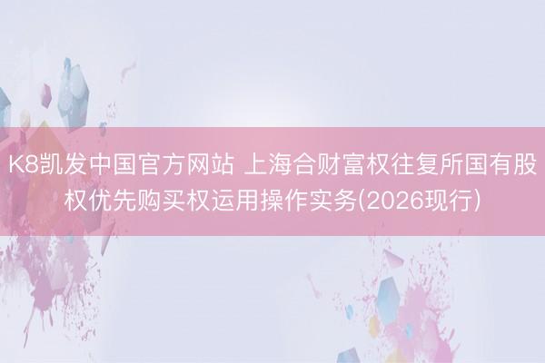 K8凯发中国官方网站 上海合财富权往复所国有股权优先购买权运用操作实务(2026现行)