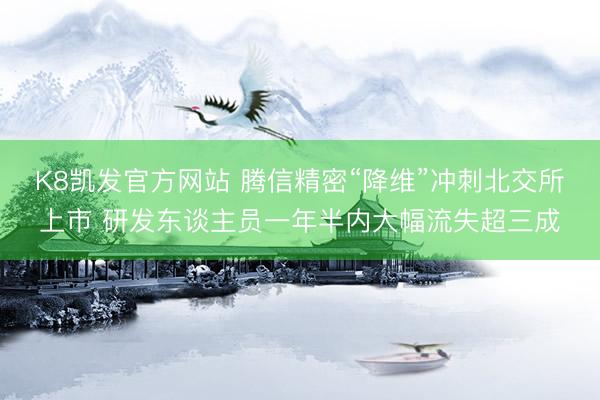 K8凯发官方网站 腾信精密“降维”冲刺北交所上市 研发东谈主员一年半内大幅流失超三成