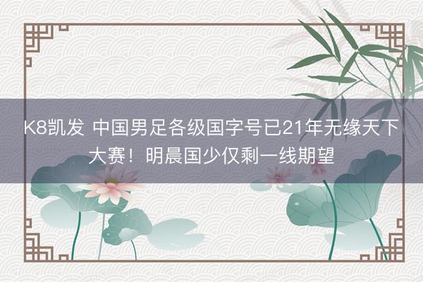 K8凯发 中国男足各级国字号已21年无缘天下大赛！明晨国少仅剩一线期望