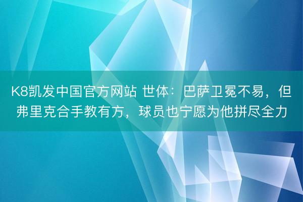 K8凯发中国官方网站 世体：巴萨卫冕不易，但弗里克合手教有方，球员也宁愿为他拼尽全力