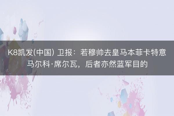 K8凯发(中国) 卫报：若穆帅去皇马本菲卡特意马尔科·席尔瓦，后者亦然蓝军目的