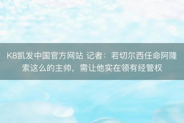 K8凯发中国官方网站 记者：若切尔西任命阿隆索这么的主帅，需让他实在领有经管权