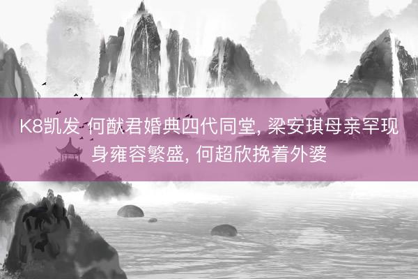 K8凯发 何猷君婚典四代同堂， 梁安琪母亲罕现身雍容繁盛， 何超欣挽着外婆