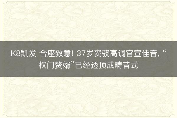 K8凯发 合座致意! 37岁窦骁高调官宣佳音， “权门赘婿”已经透顶成畴昔式