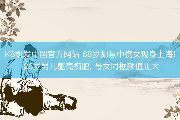 K8凯发中国官方网站 68岁胡慧中携女现身上海! 26岁男儿躯壳痴肥, 母女同框颜值距大
