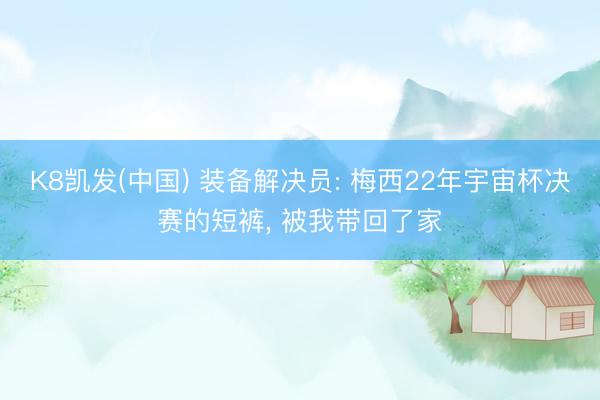 K8凯发(中国) 装备解决员: 梅西22年宇宙杯决赛的短裤， 被我带回了家