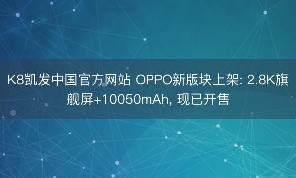 K8凯发中国官方网站 OPPO新版块上架: 2.8K旗舰屏+10050mAh, 现已开售