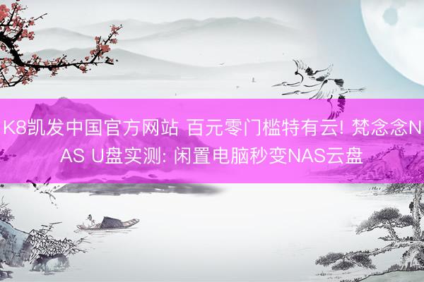 K8凯发中国官方网站 百元零门槛特有云! 梵念念NAS U盘实测: 闲置电脑秒变NAS云盘