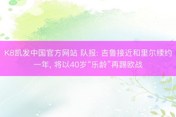 K8凯发中国官方网站 队报: 吉鲁接近和里尔续约一年， 将以40岁“乐龄”再踢欧战