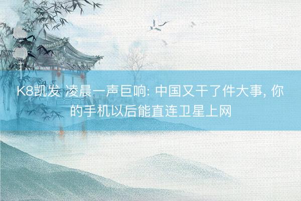 K8凯发 凌晨一声巨响: 中国又干了件大事, 你的手机以后能直连卫星上网