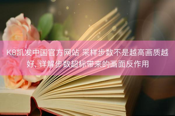 K8凯发中国官方网站 采样步数不是越高画质越好, 详解步数超标带来的画面反作用