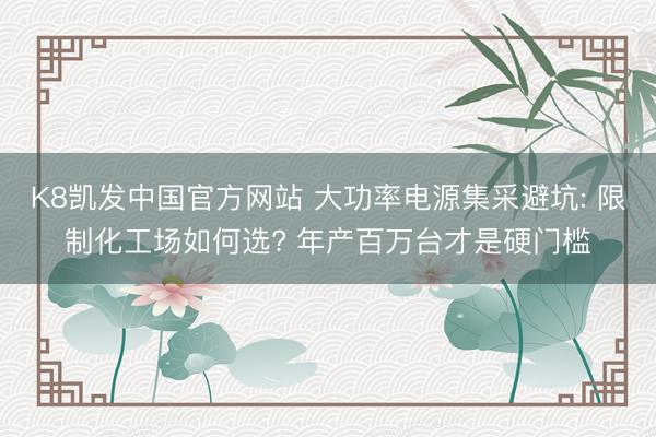 K8凯发中国官方网站 大功率电源集采避坑: 限制化工场如何选? 年产百万台才是硬门槛