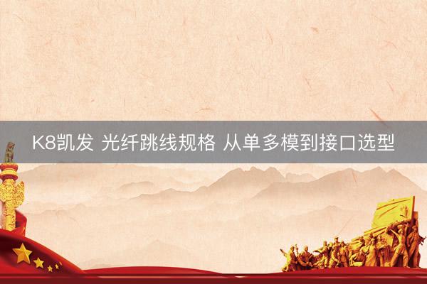 K8凯发 光纤跳线规格 从单多模到接口选型