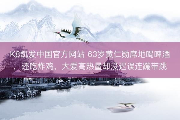 K8凯发中国官方网站 63岁黄仁勋席地喝啤酒，还吃炸鸡，大爱高热量却没迟误连蹦带跳