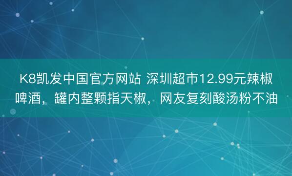 K8凯发中国官方网站 深圳超市12.99元辣椒啤酒，罐内整颗指天椒，网友复刻酸汤粉不油