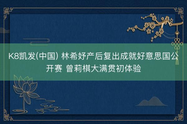K8凯发(中国) 林希妤产后复出成就好意思国公开赛 曾莉棋大满贯初体验