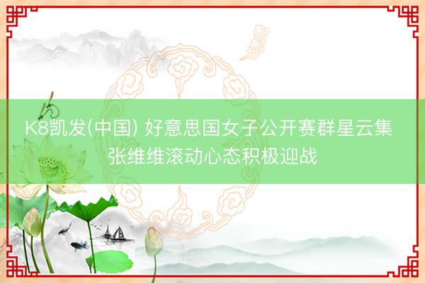 K8凯发(中国) 好意思国女子公开赛群星云集 张维维滚动心态积极迎战