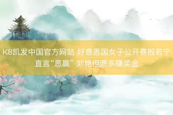 K8凯发中国官方网站 好意思国女子公开赛殷若宁直言“思赢” 刘艳但愿多赚奖金