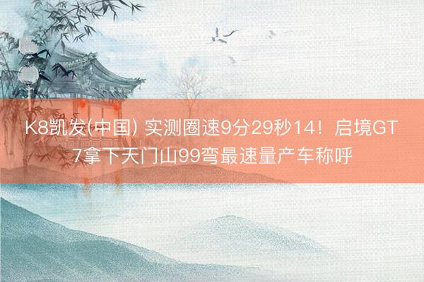 K8凯发(中国) 实测圈速9分29秒14！启境GT7拿下天门山99弯最速量产车称呼