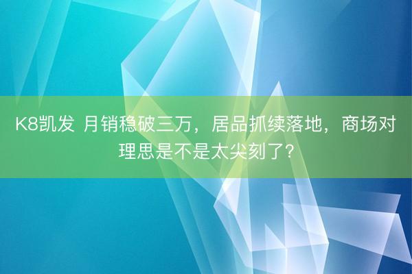 K8凯发 月销稳破三万,居品抓续落地,商场对理思是不是太尖刻了?