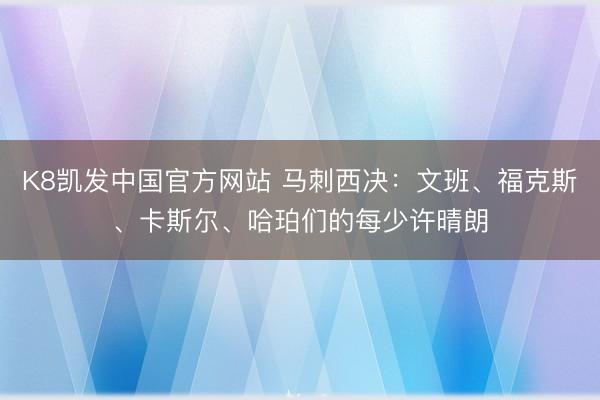 K8凯发中国官方网站 马刺西决：文班、福克斯、卡斯尔、哈珀们的每少许晴朗