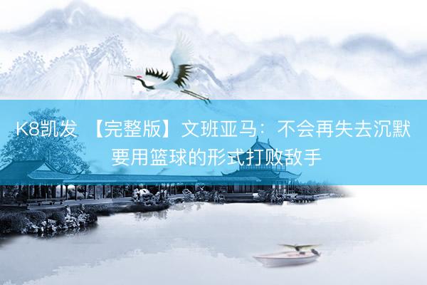 K8凯发 【完整版】文班亚马：不会再失去沉默 要用篮球的形式打败敌手