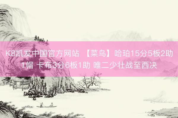 K8凯发中国官方网站 【菜鸟】哈珀15分5板2助1帽 卡布3分6板1助 唯二少壮战至西决
