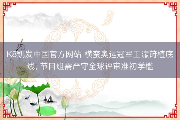 K8凯发中国官方网站 横蛮奥运冠军王濛莳植底线， 节目组需严守全球评审准初学槛