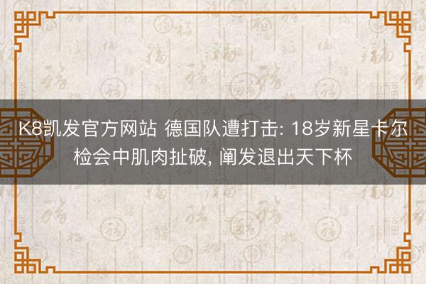 K8凯发官方网站 德国队遭打击: 18岁新星卡尔检会中肌肉扯破， 阐发退出天下杯