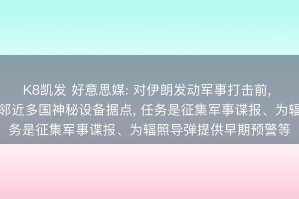 K8凯发 好意思媒: 对伊朗发动军事打击前， 以色列提前数周在伊朗邻近多国神秘设备据点， 任务是征集军事谍报、为辐照导弹提供早期预警等