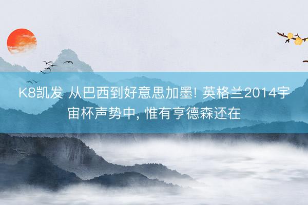 K8凯发 从巴西到好意思加墨! 英格兰2014宇宙杯声势中, 惟有亨德森还在
