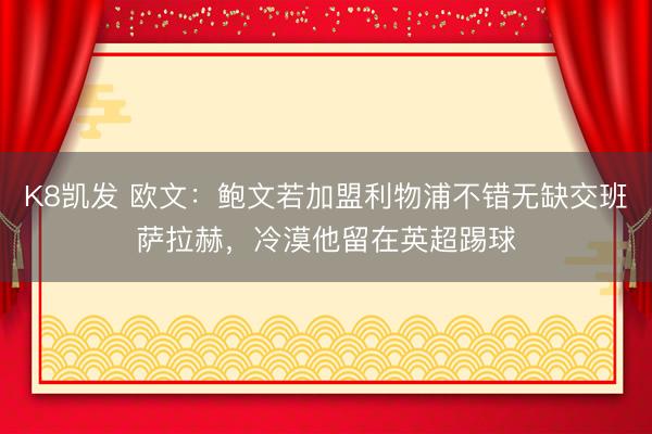 K8凯发 欧文：鲍文若加盟利物浦不错无缺交班萨拉赫，冷漠他留在英