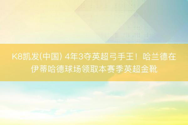 K8凯发(中国) 4年3夺英超弓手王！哈兰德在伊蒂哈德球场领取本