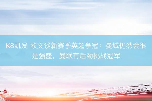 K8凯发 欧文谈新赛季英超争冠：曼城仍然会很是强盛，曼联有后劲挑
