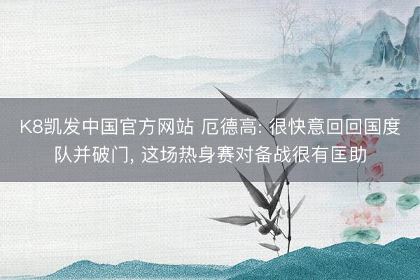 K8凯发中国官方网站 厄德高: 很快意回回国度队并破门， 这场热身赛对备战很有匡助