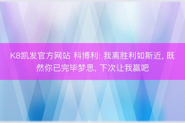 K8凯发官方网站 科博利: 我离胜利如斯近, 既然你已完毕梦思, 下次让我赢吧