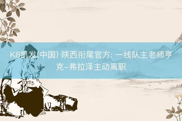 K8凯发(中国) 陕西衔尾官方: 一线队主老师亨克-弗拉泽主动离职