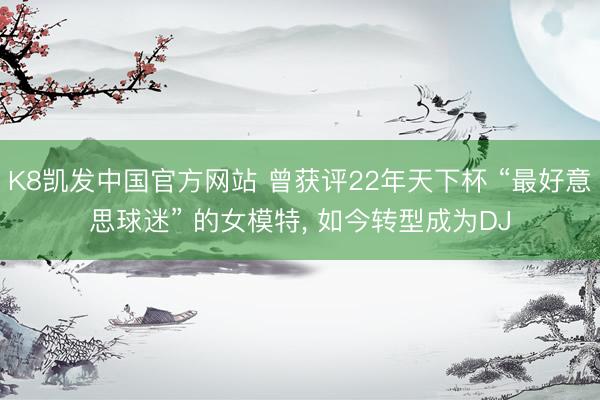 K8凯发中国官方网站 曾获评22年天下杯 “最好意思球迷” 的女模特， 如今转型成为DJ