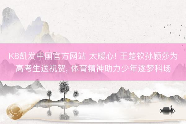 K8凯发中国官方网站 太暖心! 王楚钦孙颖莎为高考生送祝贺， 体育精神助力少年逐梦科场