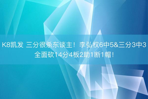 K8凯发 三分很杀东谈主!李弘权6中5&三分3中3全面砍14分4板2助1断1帽!