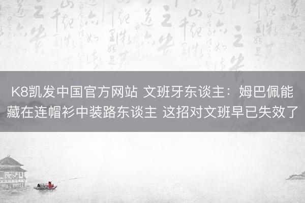 K8凯发中国官方网站 文班牙东谈主：姆巴佩能藏在连帽衫中装路东谈主 这招对文班早已失效了