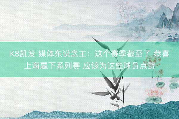 K8凯发 媒体东说念主：这个赛季截至了 恭喜上海赢下系列赛 应该为这些球员点赞