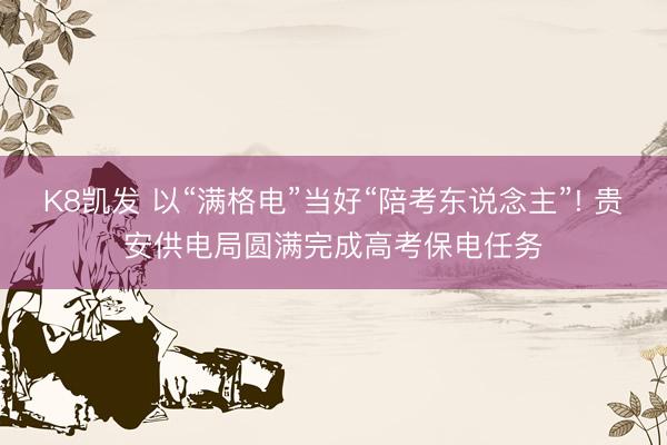 K8凯发 以“满格电”当好“陪考东说念主”! 贵安供电局圆满完成高考保电任务