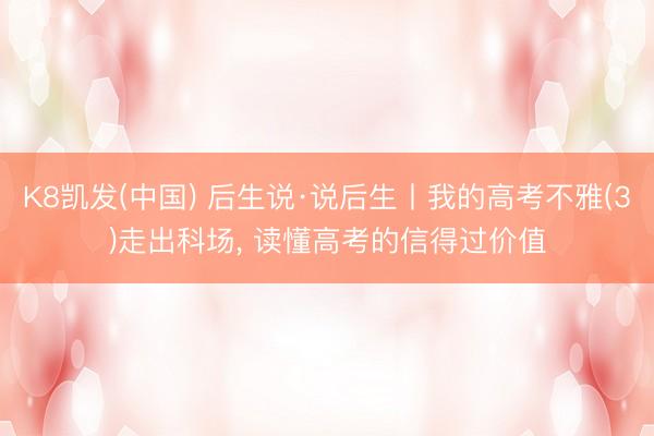 K8凯发(中国) 后生说·说后生丨我的高考不雅(3)走出科场， 读懂高考的信得过价值