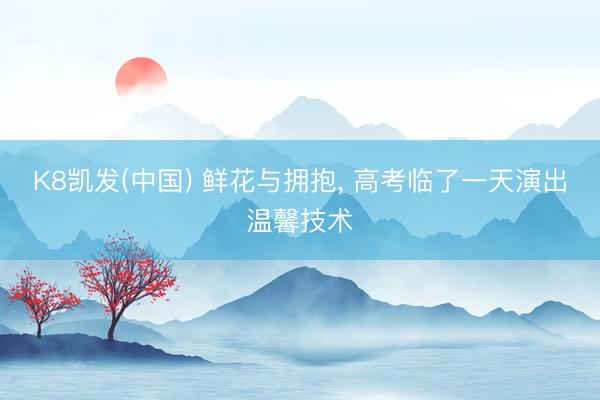 K8凯发(中国) 鲜花与拥抱， 高考临了一天演出温馨技术