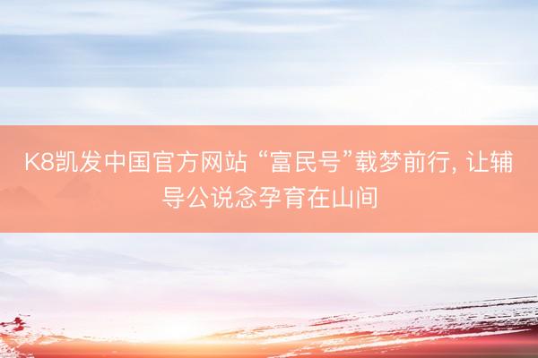K8凯发中国官方网站 “富民号”载梦前行， 让辅导公说念孕育在山间
