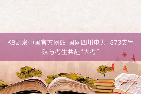 K8凯发中国官方网站 国网四川电力: 373支军队与考生共赴“大考”