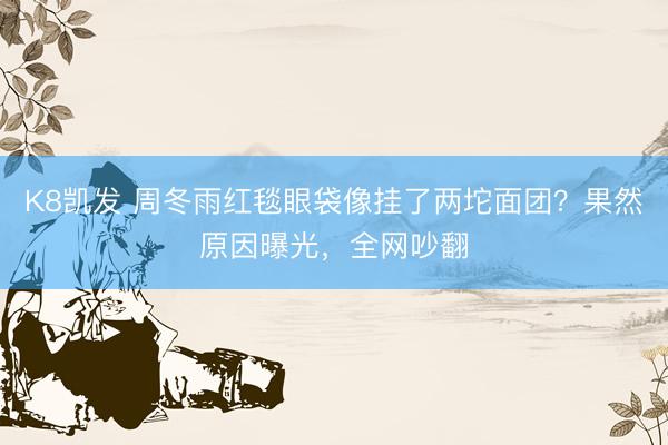 K8凯发 周冬雨红毯眼袋像挂了两坨面团？果然原因曝光，全网吵翻