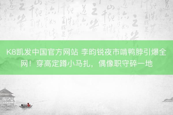 K8凯发中国官方网站 李昀锐夜市啃鸭脖引爆全网！穿高定蹲小马扎，偶像职守碎一地